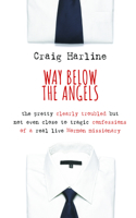 Way Below the Angels: The Pretty Clearly Troubled But Not Even Close to Tragic Confessions of a Real Live Mormon Missionary