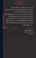 Letter, in Reply to the Report of the Surgeons of the Vaccine Institution, Edinburgh, ... With a Variety of Interesting Letters on the Subject of Vaccination, and Including a Correspondence With Dr. Duncan, Dr. Lee, and Mr. Bryce. ..