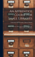 An Apprentice Course for Small Libraries: Outlines of Lessons, With Suggestions for Practice Work, Study, and Required Reading