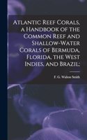 Atlantic Reef Corals, a Handbook of the Common Reef and Shallow-water Corals of Bermuda, Florida, the West Indies, and Brazil;