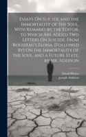 Essays On Suicide and the Immortality of the Soul. With Remarks by the Editor. to Which Are Added Two Letters On Suicide, From Rousseau's Eloisa. [Followed By] On the Immortality of the Soul, and a Future State, by Mr. Addison