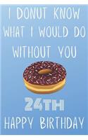 I Donut Know What I Would Do Without You Happy 24th Happy Birthday: Funny 24th Birthday Gift Donut Pun Journal / Notebook / Diary (6 x 9 - 110 Blank Lined Pages)