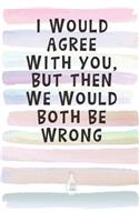 I Would Agree With You, But Then We Would Both Be Wrong.