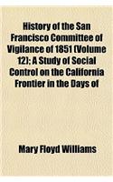 History of the San Francisco Committee of Vigilance of 1851 (Volume 12); A Study of Social Control on the California Frontier in the Days of