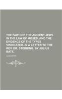 The Faith of the Ancient Jews in the Law of Moses, and the Evidence of the Types Vindicated. in a Letter to the REV. Dr. Stebbing. by Julius Bate,