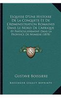 Esquisse D'Une Histoire De La Conquete Et De L'Administration Romaines Dans Le Nord De L'Afrique: Et Particulierement Dans La Province De Numidie (1878)