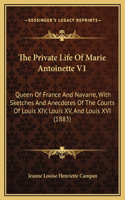 The Private Life Of Marie Antoinette V1: Queen Of France And Navarre, With Sketches And Anecdotes Of The Courts Of Louis XIV, Louis XV, And Louis XVI (1883)