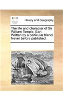The life and character of Sir William Temple, Bart. Written by a particular friend. Never before published.: (English)