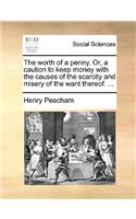 The Worth of a Penny. Or, a Caution to Keep Money with the Causes of the Scarcity and Misery of the Want Thereof. ...