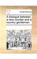 A Dialogue Between a New Courtier and a Country Gentleman.