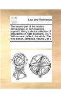 The second part of the modern conveyancer, or, conveyancing improv'd. Being a choice collection of precedents on most occasions, Vol. II. With an exact table to the whole. The third edition, corrected. Volume 2 of 3
