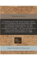 A Defence of the Plain-Man's Reply to the Catholick Missionaries Being a Further Examination of the Pretended Infallibility of the Church of Rome / By the Author of the Plain-Man's Reply to the Catholick Missionaries. (1688)