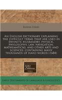An English Dictionary Explaining the Difficult Terms That Are Used in Divinity, Husbandry, Physick, Phylosophy, Law, Navigation, Mathematicks, and Other Arts and Sciences: Containing Many Thousands of Hard Words (1684)