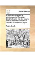 A complete analysis or abridgement of Dr. Adam Smith's Inquiry into the nature and causes of the wealth of nations. By Jeremiah Joyce.