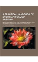A Practical Handbook of Dyeing and Calico-Printing; With Eleven Page-Plates, Forty-Seven Specimens of Dyed and Printed Fabrics, and Thirty-Eight Woo: (English)