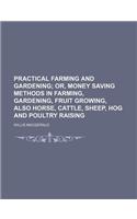 Practical Farming and Gardening; Or, Money Saving Methods in Farming, Gardening, Fruit Growing, Also Horse, Cattle, Sheep, Hog and Poultry Raising