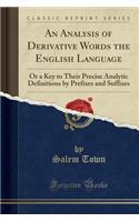 An Analysis of Derivative Words the English Language: Or a Key to Their Precise Analytic Definitions by Prefixes and Suffixes (Classic Reprint)