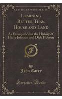 Learning Better Than House and Land: As Exemplified in the History of Harry Johnson and Dick Hobson (Classic Reprint): As Exemplified in the History of Harry Johnson and Dick Hobson (Classic Reprint)