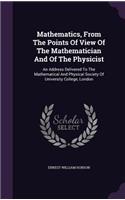 Mathematics, From The Points Of View Of The Mathematician And Of The Physicist: An Address Delivered To The Mathematical And Physical Society Of University College, London