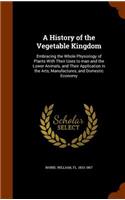 A History of the Vegetable Kingdom: Embracing the Whole Physiology of Plants With Their Uses to man and the Lower Animals, and Their Application in the Arts, Manufactures, and Domestic(English)