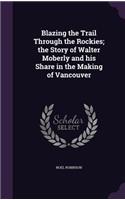 Blazing the Trail Through the Rockies; the Story of Walter Moberly and his Share in the Making of Vancouver