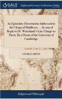 An Epistolary Dissertation Addressed to the Clergy of Middlesex. ... by Way of Reply to Dr. Waterland's Late Charge to Them. by a Divine of the University of Cambridge