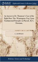 An Answer to Dr. Thomson's Case of the Right Hon. Tho. Winnington, Esq; Upon Fundamental Principles in Physick. by G. Dowman,