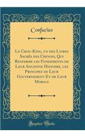 Le Chou-King, Un Des Livres SacrÃ©s Des Chinois, Qui Renferme Les Fondements de Leur Ancienne Histoire, Les Principes de Leur Gouvernement Et de Leur Morale (Classic Reprint)