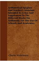 Arithmetical Spyglass And Teacher's Assistant Intended As A Key And Supplement To The Different Works On Arithmetic For The Use Of Schools And Academies