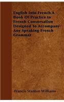 English Into French A Book Of Practice In French Conversation Designed To Accompany Any Speaking French Grammar: (English)