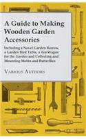Guide to Making Wooden Garden Accessories - Including a Novel Garden Barrow, a Garden Bird Table, a Tea Wagon for the Garden and Collecting and Mounting Moths and Butterflies