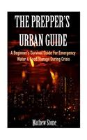 The Prepper's Urban Guide: A Beginner's Survival Guide for Emergency Water & Food Storage During Crisis (Basic Survival Guide, Preppers, Prepper's Survival ... - Prepper's Sur
