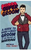 Super Groom: A Guide to Being the Best Groom in the History of Marriage
