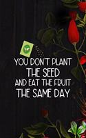 You Don't Plant The Seed And Eat The Fruit The Same Day
