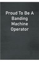 Proud To Be A Banding Machine Operator: Lined Notebook For Men, Women And Co Workers
