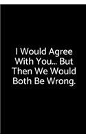 I Would Agree with You... But Then We Would Both Be Wrong.: A Wide Ruled Notebook