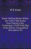 Rustic Walking Routes Within the Twelve-Mile Radius from Charing Cross: Containing: A Field-Path Map of the District, Geographical Description, Etc