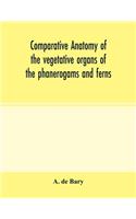 Comparative anatomy of the vegetative organs of the phanerogams and ferns