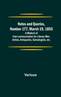 Notes and Queries, Number 177, March 19, 1853; A Medium of Inter-communication for Literary Men, Artists, Antiquaries, Genealogists, etc.