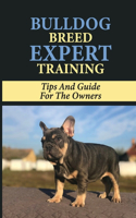 Bulldog Breed Expert Training: Tips And Guide For The Owners: Bulldog Training Guide