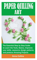 Paper Quilling Art: The Essential Step by Step Guide to Learn the Tools, Basics, improves your skills, awesome design patterns, and produce Amazing projects