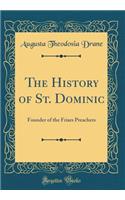 The History of St. Dominic: Founder of the Friars Preachers (Classic Reprint): Founder of the Friars Preachers (Classic Reprint)