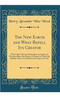 The New Earth and What Befell Its Creator: With Light Upon the Miraculous Levitation of Woodrowilson, the Master; A Drama in Which the Bubble, Sham, Is Tickled by the Finger of Truth (Classic Reprint)