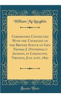 Ceremonies Connected With the Unveiling of the Bronze Statue of Gen. Thomas J. (Stonewall) Jackson, at Lexington, Virginia, July 21st, 1891 (Classic Reprint)