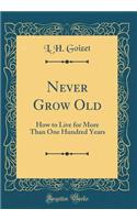 Never Grow Old: How to Live for More Than One Hundred Years (Classic Reprint)