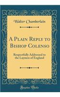 A Plain Reply to Bishop Colenso: Respectfully Addressed to the Laymen of England (Classic Reprint)