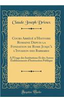 Cours Abrégé d'Histoire Romaine Depuis la Fondation de Rome Jusqu'à l'Invasion des Barbares: A l'Usage des Institutions Et des Autres Établissements d'Instruction Publique (Classic Reprint)