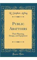 Public Abattoirs: Their Planning, Design, and Equipment (Classic Reprint)