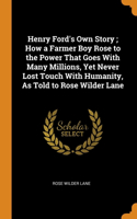 Henry Ford's Own Story ; How a Farmer Boy Rose to the Power That Goes With Many Millions, Yet Never Lost Touch With Humanity, As Told to Rose Wilder Lane