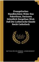 Evangelisches Handbüchlein Wider Das Pabstthum, Darinnen Gründlich Dargethan Wird, Daß Der Lutherische Glaube Recht Catholisch